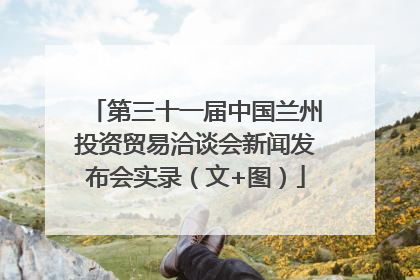 第三十一届中国兰州投资贸易洽谈会新闻发布会实录（文+图）