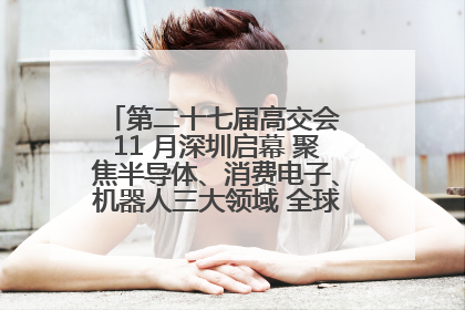 第二十七届高交会 11 月深圳启幕 聚焦半导体、消费电子、机器人三大领域 全球科技盛宴蓄势待发
