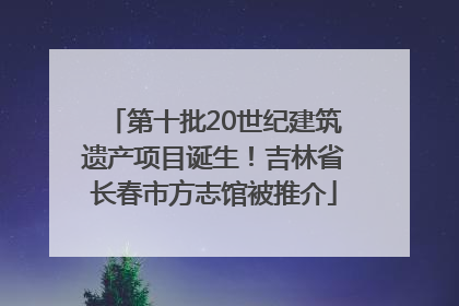 第十批20世纪建筑遗产项目诞生！吉林省长春市方志馆被推介