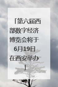 第六届西部数字经济博览会将于6月19日在西安举办