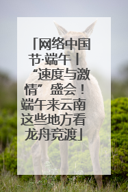 网络中国节·端午丨“速度与激情”盛会！端午来云南这些地方看龙舟竞渡