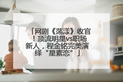 网剧《荡漾》收官！顶流明星vs职场新人，程金铭完美演绎“星素恋”