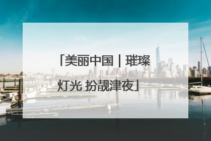 美丽中国｜璀璨灯光 扮靓津夜