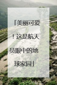 美丽可爱！这是航天员眼中的地球家园