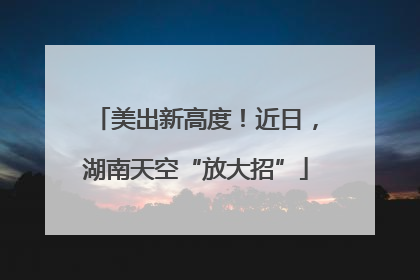 美出新高度！近日，湖南天空“放大招”
