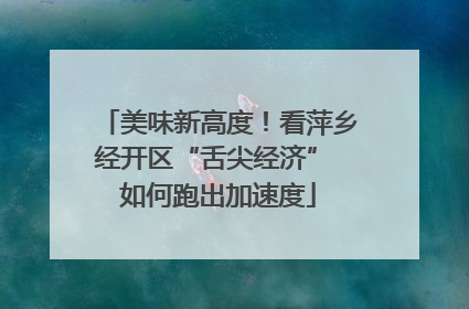 美味新高度！看萍乡经开区“舌尖经济” 如何跑出加速度