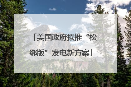 美国政府拟推“松绑版”发电新方案