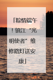 粽情端午！镇江“光明使者”维修路灯送安康