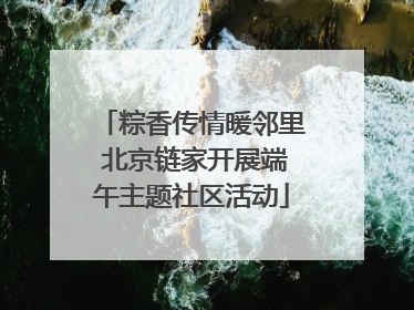 粽香传情暖邻里 北京链家开展端午主题社区活动