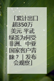 累计出口超350万美元 平武绿茶为何受非洲、中亚国家客户青睐？｜发布会观察