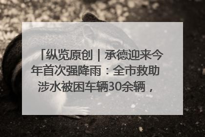 纵览原创｜承德迎来今年首次强降雨：全市救助涉水被困车辆30余辆，8日晚市区已无积水路段，交通恢复畅通