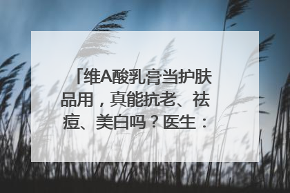 维A酸乳膏当护肤品用，真能抗老、祛痘、美白吗？医生：不建议长期使用