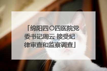 绵阳四〇四医院党委书记周云 接受纪律审查和监察调查