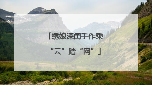 绣娘深闺手作乘“云”踏“网”