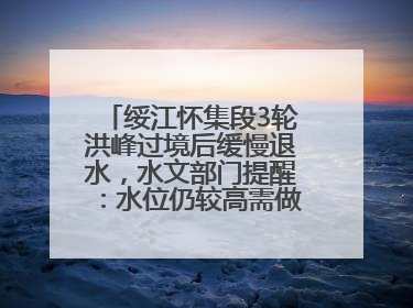 绥江怀集段3轮洪峰过境后缓慢退水，水文部门提醒：水位仍较高需做好防御
