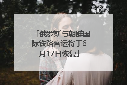 俄罗斯与朝鲜国际铁路客运将于6月17日恢复