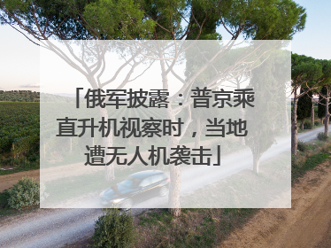 俄军披露：普京乘直升机视察时，当地遭无人机袭击