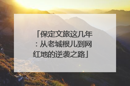 保定文旅这几年：从老城根儿到网红地的逆袭之路