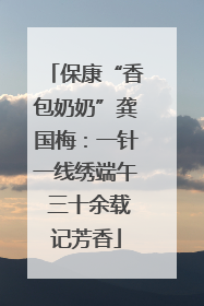 保康“香包奶奶”龚国梅：一针一线绣端午 三十余载记芳香