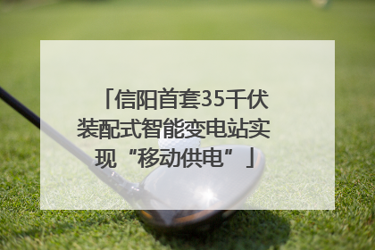 信阳首套35千伏装配式智能变电站实现“移动供电”