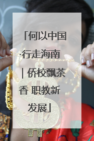 何以中国·行走海南｜侨校飘茶香 职教新发展