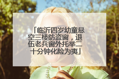 临沂四岁幼童悬空三楼防盗窗，退伍老兵窗外托举二十分钟化险为夷