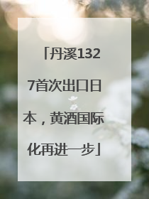 丹溪1327首次出口日本，黄酒国际化再进一步