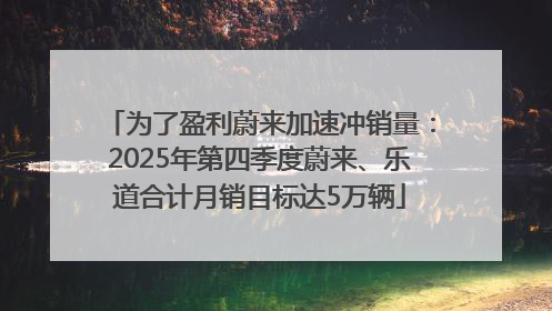 为了盈利蔚来加速冲销量：2025年第四季度蔚来、乐道合计月销目标达5万辆