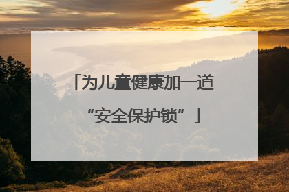 为儿童健康加一道“安全保护锁”