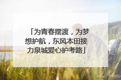 为青春摆渡，为梦想护航，东风本田接力泉城爱心护考路