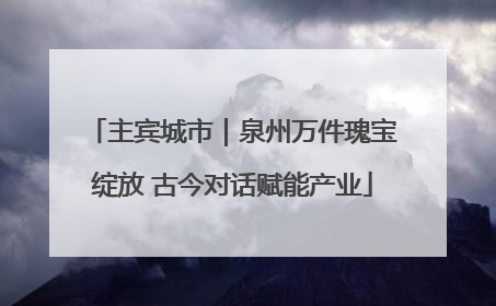 主宾城市｜泉州万件瑰宝绽放 古今对话赋能产业