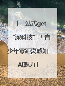 一站式get“深科技”！青少年零距离感知AI魅力