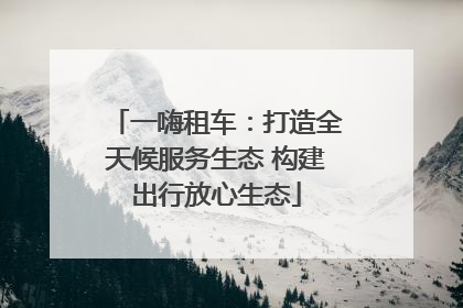 一嗨租车：打造全天候服务生态 构建出行放心生态
