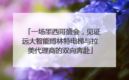 一场墨西哥盛会，见证远大智能博林特电梯与拉美代理商的双向奔赴