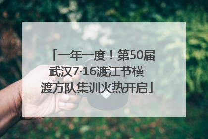 一年一度！第50届武汉7·16渡江节横渡方队集训火热开启