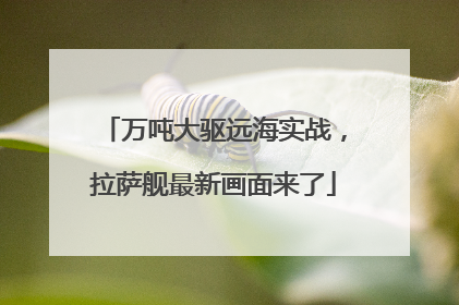 万吨大驱远海实战，拉萨舰最新画面来了