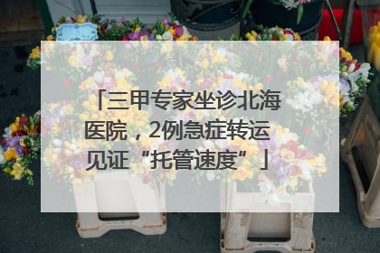 三甲专家坐诊北海医院，2例急症转运见证“托管速度”
