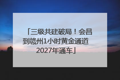 三级共建破局！会昌到赣州1小时黄金通道2027年通车