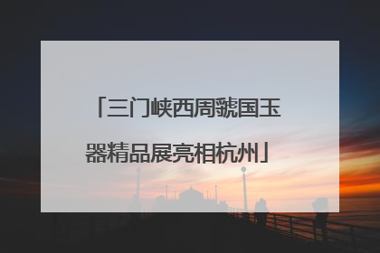三门峡西周虢国玉器精品展亮相杭州