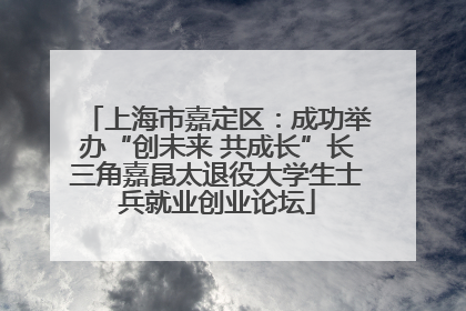 上海市嘉定区：成功举办“创未来 共成长”长三角嘉昆太退役大学生士兵就业创业论坛