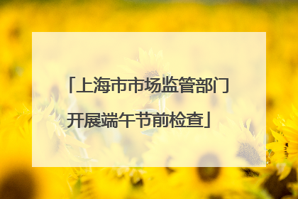 上海市市场监管部门开展端午节前检查