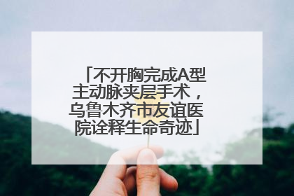 不开胸完成A型主动脉夹层手术，乌鲁木齐市友谊医院诠释生命奇迹