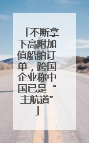 不断拿下高附加值船舶订单，跨国企业称中国已是“主航道”