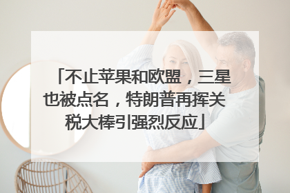不止苹果和欧盟，三星也被点名，特朗普再挥关税大棒引强烈反应