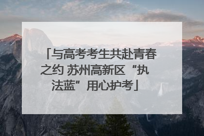 与高考考生共赴青春之约 苏州高新区“执法蓝”用心护考