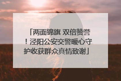两面锦旗 双倍赞誉！泾阳公安交警暖心守护收获群众真情致谢
