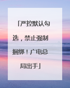 严控默认勾选，禁止强制捆绑！广电总局出手
