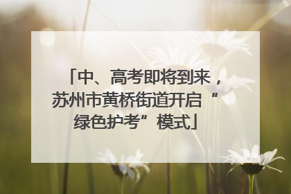 中、高考即将到来，苏州市黄桥街道开启“绿色护考”模式