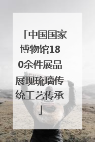 中国国家博物馆180余件展品展现琉璃传统工艺传承