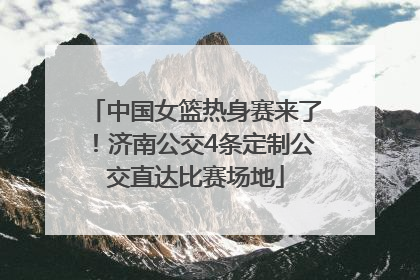 中国女篮热身赛来了！济南公交4条定制公交直达比赛场地